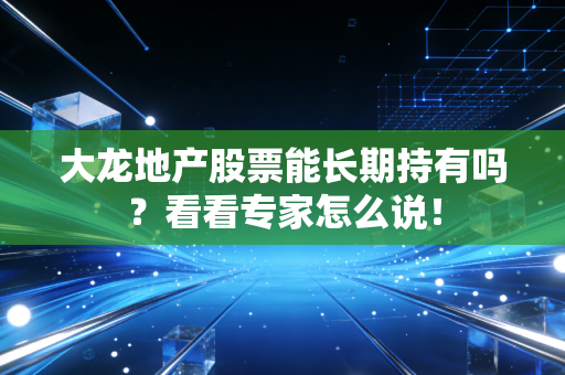 大龙地产股票能长期持有吗?看看专家怎么说!