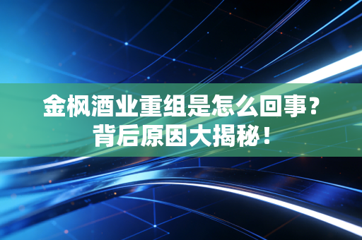 金枫酒业重组是怎么回事？背后原因大揭秘！
