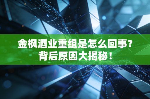 金枫酒业重组是怎么回事？背后原因大揭秘！
