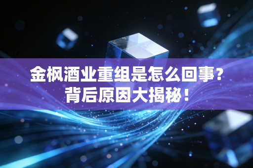 金枫酒业重组是怎么回事？背后原因大揭秘！
