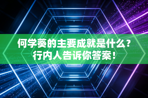 何学葵的主要成就是什么？行内人告诉你答案！