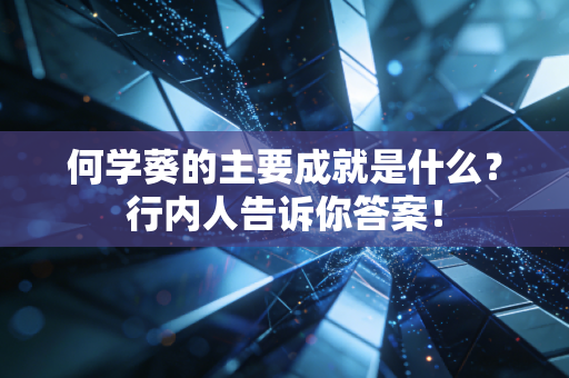 何学葵的主要成就是什么？行内人告诉你答案！