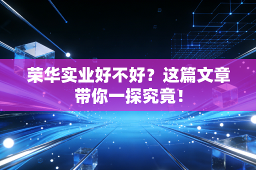 荣华实业好不好？这篇文章带你一探究竟！