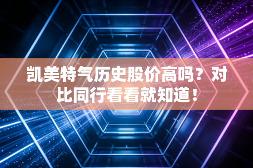 凯美特气历史股价高吗？对比同行看看就知道！