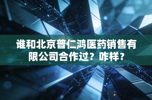谁和北京普仁鸿医药销售有限公司合作过?咋样?