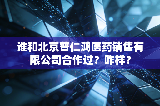谁和北京普仁鸿医药销售有限公司合作过？咋样？
