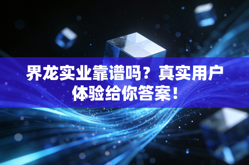 界龙实业靠谱吗?真实用户体验给你答案!