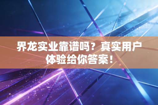 界龙实业靠谱吗?真实用户体验给你答案!