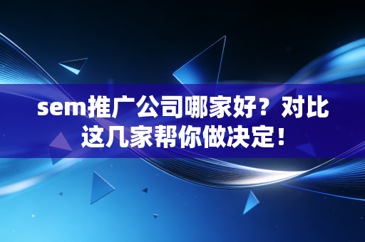 sem推广公司哪家好?对比这几家帮你做决定!