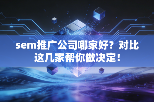 sem推广公司哪家好?对比这几家帮你做决定!