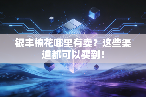 银丰棉花哪里有卖?这些渠道都可以买到!