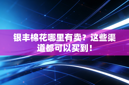 银丰棉花哪里有卖？这些渠道都可以买到！