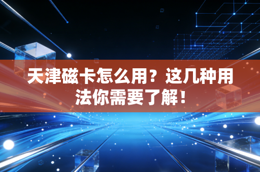 天津磁卡怎么用?这几种用法你需要了解!