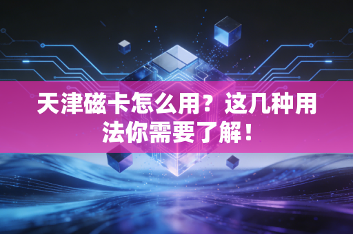 天津磁卡怎么用？这几种用法你需要了解！