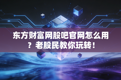 东方财富网股吧官网怎么用?老股民教你玩转!