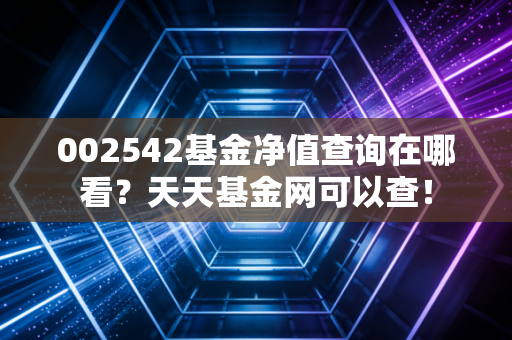 002542基金净值查询在哪看?天天基金网可以查!