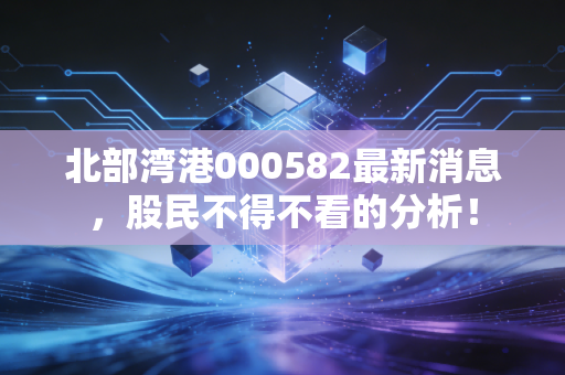 北部湾港000582最新消息，股民不得不看的分析！