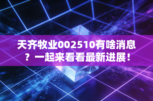天齐牧业002510有啥消息?一起来看看最新进展!