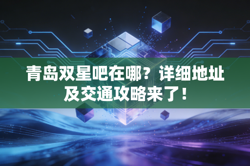 青岛双星吧在哪？详细地址及交通攻略来了！