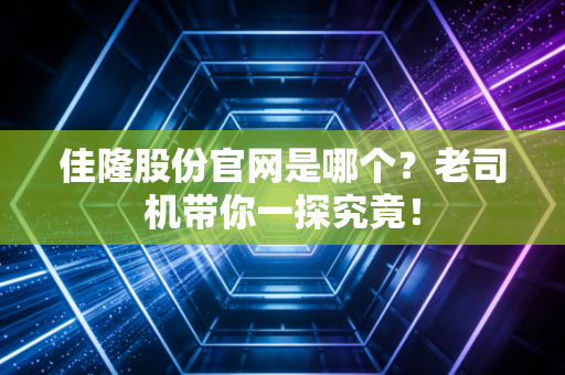 佳隆股份官网是哪个?老司机带你一探究竟!