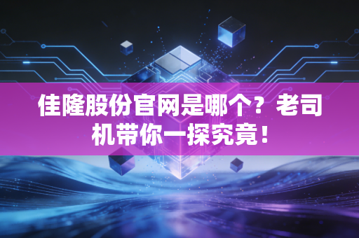 佳隆股份官网是哪个?老司机带你一探究竟!