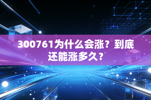300761为什么会涨？到底还能涨多久？