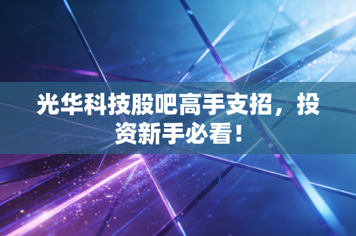 光华科技股吧高手支招，投资新手必看！