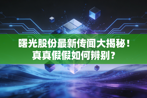 曙光股份最新传闻大揭秘!真真假假如何辨别?