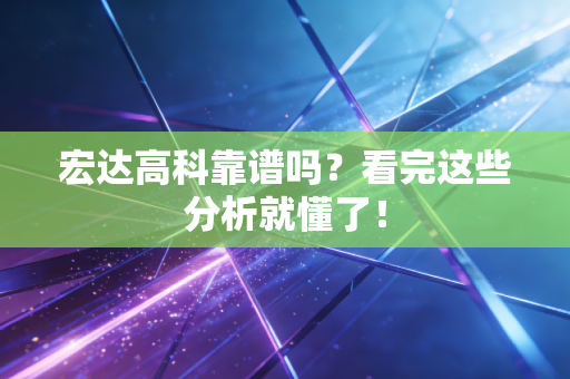宏达高科靠谱吗?看完这些分析就懂了!