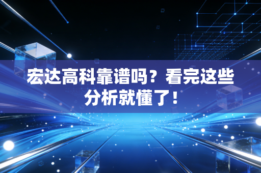 宏达高科靠谱吗?看完这些分析就懂了!