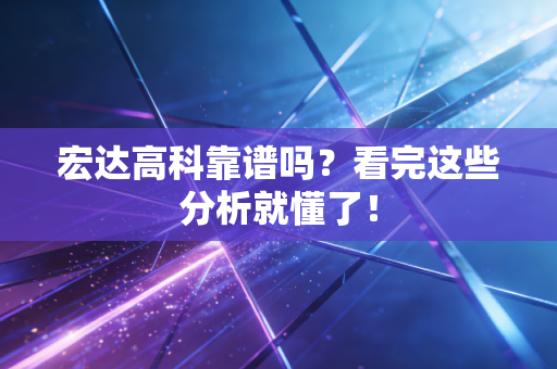 宏达高科靠谱吗？看完这些分析就懂了！