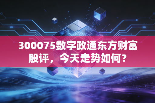 300075数字政通东方财富股评,今天走势如何?