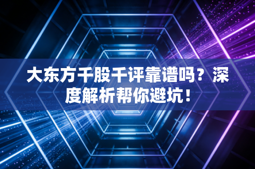 大东方千股千评靠谱吗?深度解析帮你避坑!