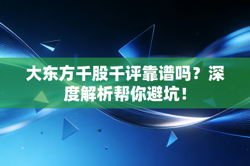 大东方千股千评靠谱吗?深度解析帮你避坑!