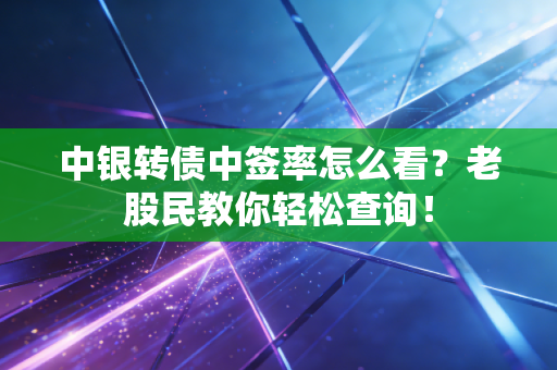中银转债中签率怎么看?老股民教你轻松查询!