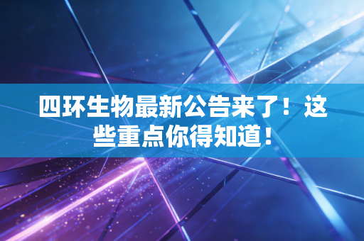 四环生物最新公告来了!这些重点你得知道!