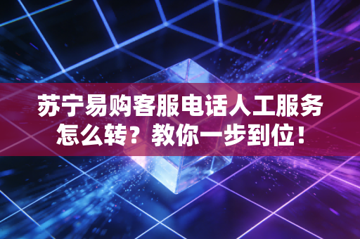 苏宁易购客服电话人工服务怎么转?教你一步到位!