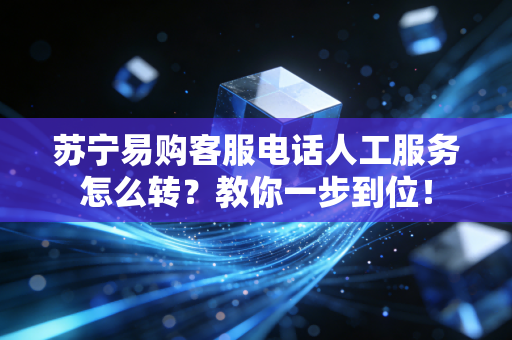 苏宁易购客服电话人工服务怎么转?教你一步到位!