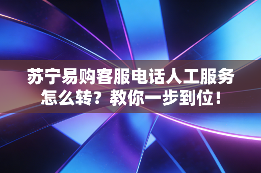 苏宁易购客服电话人工服务怎么转？教你一步到位！