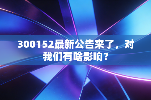 300152最新公告来了,对我们有啥影响?