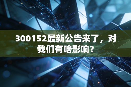 300152最新公告来了,对我们有啥影响?