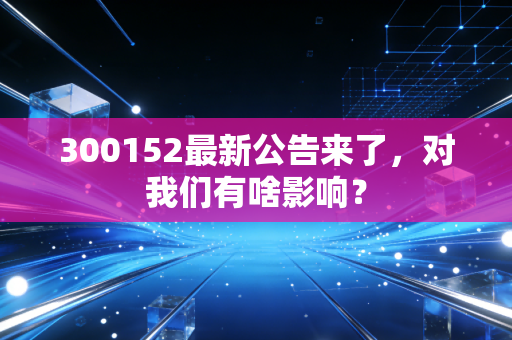 300152最新公告来了,对我们有啥影响?