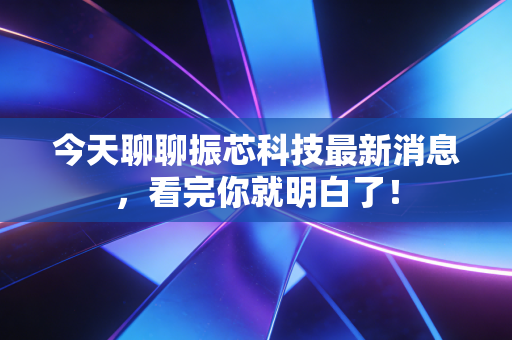 今天聊聊振芯科技最新消息,看完你就明白了!