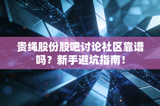 贵绳股份股吧讨论社区靠谱吗?新手避坑指南!