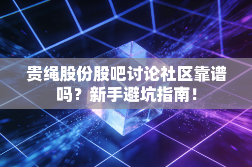 贵绳股份股吧讨论社区靠谱吗?新手避坑指南!