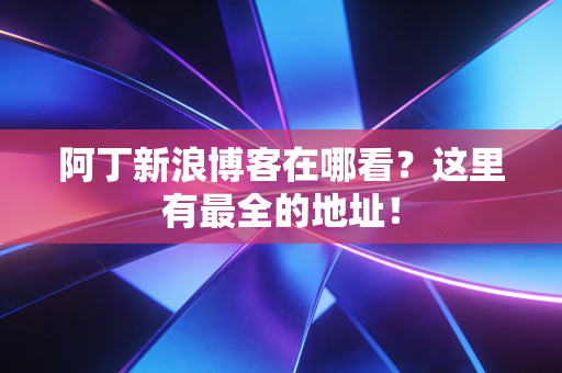 阿丁新浪博客在哪看?这里有最全的地址!