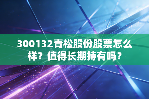 300132青松股份股票怎么样?值得长期持有吗?