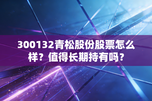 300132青松股份股票怎么样?值得长期持有吗?