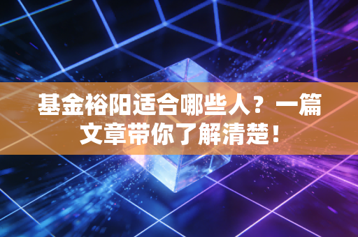 基金裕阳适合哪些人？一篇文章带你了解清楚！