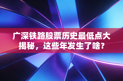 广深铁路股票历史最低点大揭秘,这些年发生了啥?